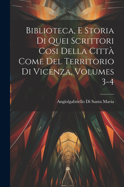Biblioteca, E Storia Di Quei Scrittori Cosi Della Città Come Del Territorio Di Vicenza, Volumes 3-4 Biblioteca, E Storia Di Quei Scrittori Cosi Della Città Come Del Territorio Di Vicenza, Volumes 3-4