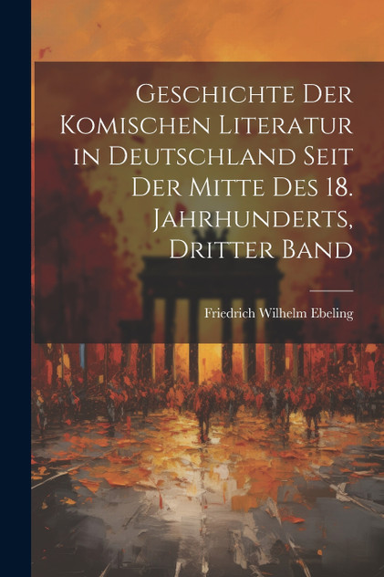 Geschichte Der Komischen Literatur in Deutschland Seit Der Mitte Des 18. Jahrhunderts, Dritter Band Geschichte Der Komischen Literatur in Deutschland Seit Der Mitte Des 18. Jahrhunderts, Dritter Band
