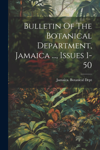 Bulletin Of The Botanical Department, Jamaica ..., Issues 1-50 Bulletin Of The Botanical Department, Jamaica ..., Issues 1-50