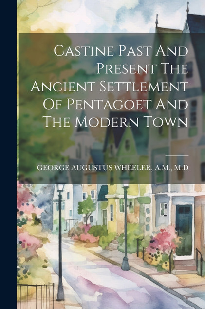 Castine Past And Present The Ancient Settlement Of Pentagoet And The Modern Town Castine Past And Present The Ancient Settlement Of Pentagoet And The Modern Town