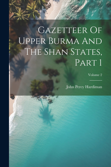 Gazetteer Of Upper Burma And The Shan States, Part 1; Volume 2 Gazetteer Of Upper Burma And The Shan States, Part 1; Volume 2