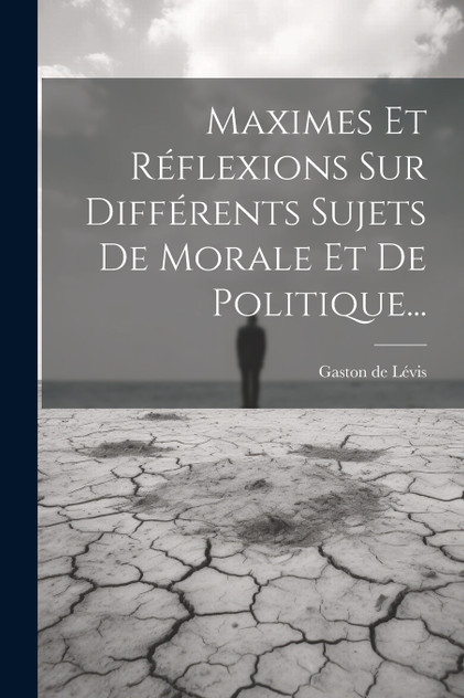 Maximes Et Réflexions Sur Différents Sujets De Morale Et De Politique... Maximes Et Réflexions Sur Différents Sujets De Morale Et De Politique...