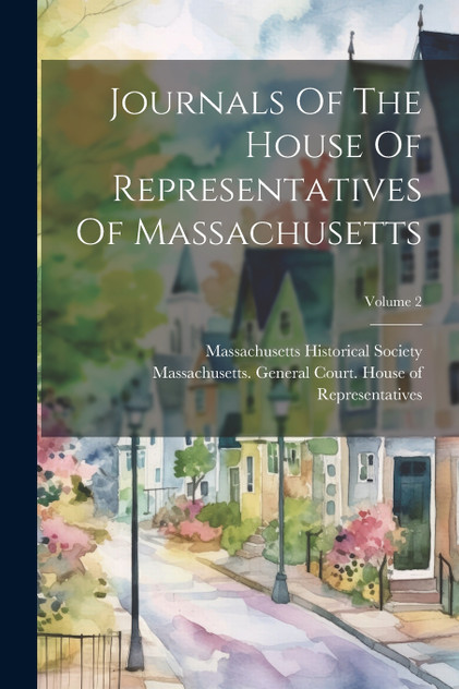 Journals Of The House Of Representatives Of Massachusetts; Volume 2 Journals Of The House Of Representatives Of Massachusetts; Volume 2
