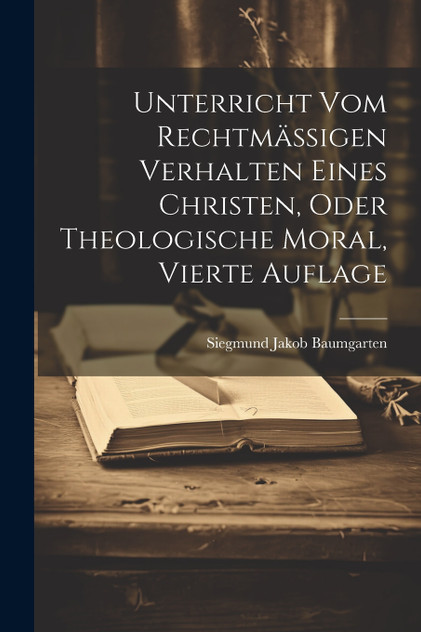 Unterricht vom rechtmäßigen Verhalten eines Christen, oder theologische Moral, Vierte Auflage Unterricht vom rechtmäßigen Verhalten eines Christen, oder theologische Moral, Vierte Auflage