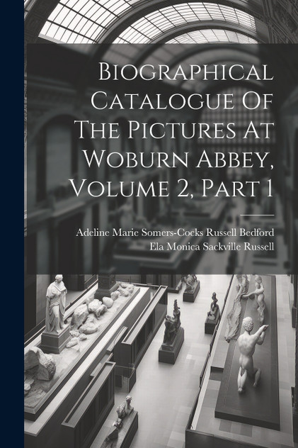 Biographical Catalogue Of The Pictures At Woburn Abbey, Volume 2, Part 1 Biographical Catalogue Of The Pictures At Woburn Abbey, Volume 2, Part 1