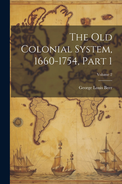 The Old Colonial System, 1660-1754, Part 1; Volume 2 The Old Colonial System, 1660-1754, Part 1; Volume 2