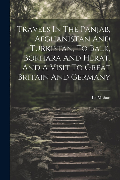 Travels In The Panjab, Afghanistan And Turkistan, To Balk, Bokhara And Herat, And A Visit To Great Britain And Germany Travels In The Panjab, Afghanistan And Turkistan, To Balk, Bokhara And Herat, And A Visit To Great Britain And Germany