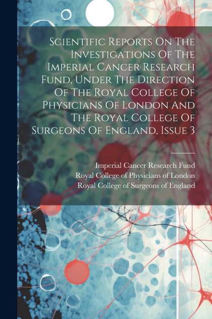 Scientific Reports On The Investigations Of The Imperial Cancer Research Fund, Under The Direction Of The Royal College Of Physicians Of London And The Royal College Of Surgeons Of England, Issue 3