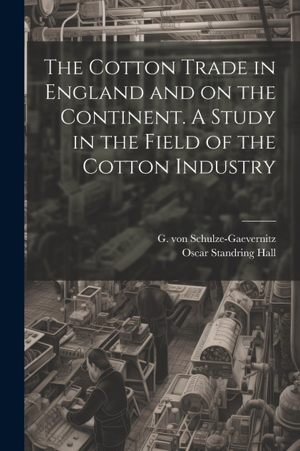 The Cotton Trade in England and on the Continent. A Study in the Field of the Cotton Industry The Cotton Trade in England and on the Continent. A Study in the Field of the Cotton Industry
