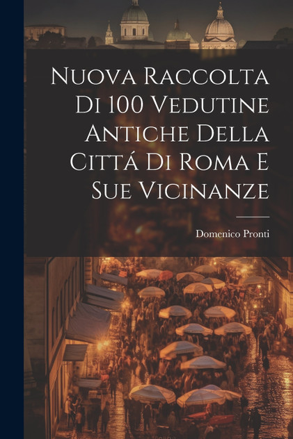Nuova raccolta di 100 vedutine antiche della cittá di Roma e sue vicinanze Nuova raccolta di 100 vedutine antiche della cittá di Roma e sue vicinanze