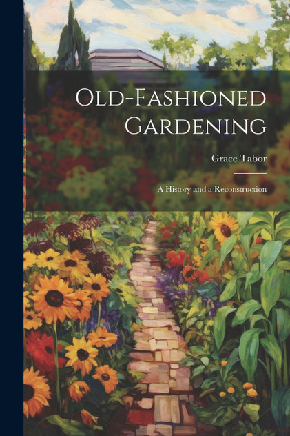 Old-fashioned Gardening; a History and a Reconstruction Old-fashioned Gardening; a History and a Reconstruction