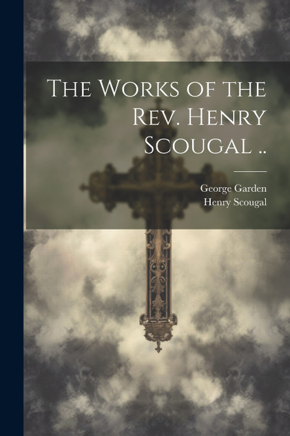 The Works of the Rev. Henry Scougal .. The Works of the Rev. Henry Scougal ..