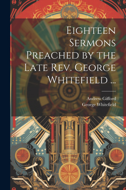 Eighteen Sermons Preached by the Late Rev. George Whitefield ... Eighteen Sermons Preached by the Late Rev. George Whitefield ...