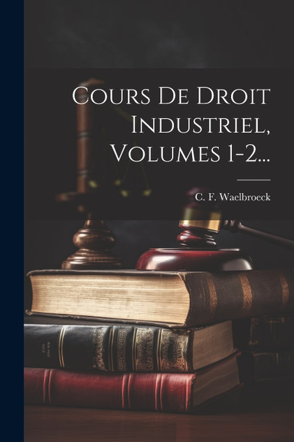 Cours De Droit Industriel, Volumes 1-2... Cours De Droit Industriel, Volumes 1-2...