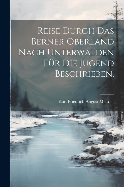 Reise durch das Berner Oberland nach Unterwalden für die Jugend beschrieben. Reise durch das Berner Oberland nach Unterwalden für die Jugend beschrieben.