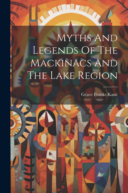 Myths And Legends Of The Mackinacs And The Lake Region Myths And Legends Of The Mackinacs And The Lake Region