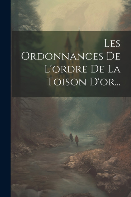 Les Ordonnances De L'ordre De La Toison D'or... Les Ordonnances De L'ordre De La Toison D'or...