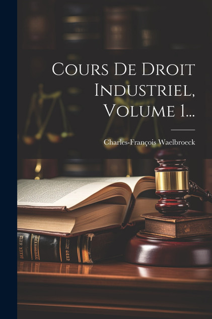Cours De Droit Industriel, Volume 1... Cours De Droit Industriel, Volume 1...