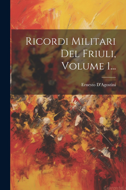 Ricordi Militari Del Friuli, Volume 1... Ricordi Militari Del Friuli, Volume 1...