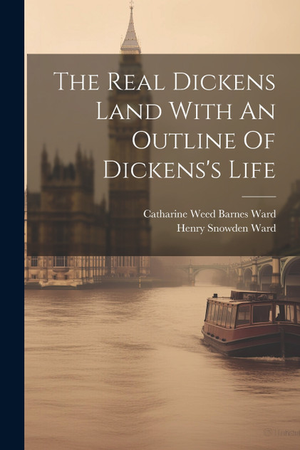 The Real Dickens Land With An Outline Of Dickens's Life The Real Dickens Land With An Outline Of Dickens's Life