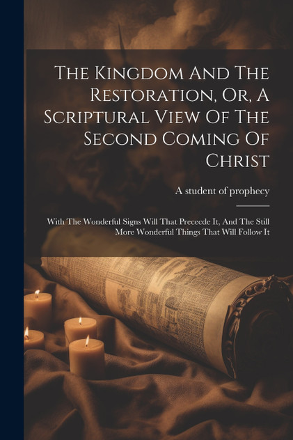 The Kingdom And The Restoration, Or, A Scriptural View Of The Second Coming Of Christ