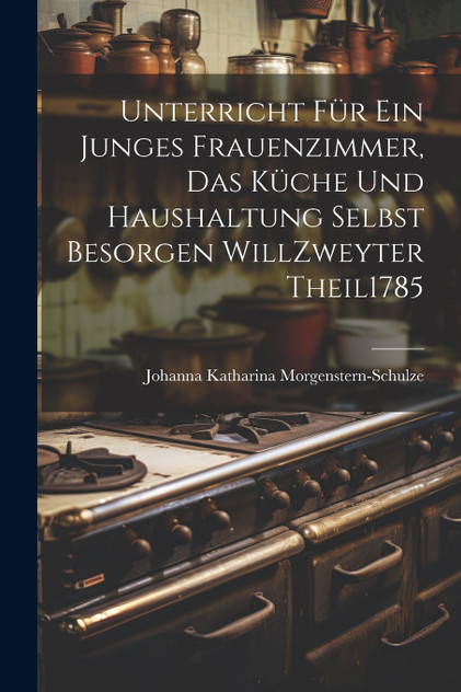 Unterricht Für Ein Junges Frauenzimmer, Das Küche Und Haushaltung Selbst Besorgen Will zweyter theil 1785