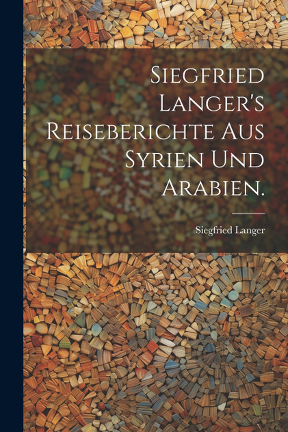 Siegfried Langer's Reiseberichte aus Syrien und Arabien. Siegfried Langer's Reiseberichte aus Syrien und Arabien.