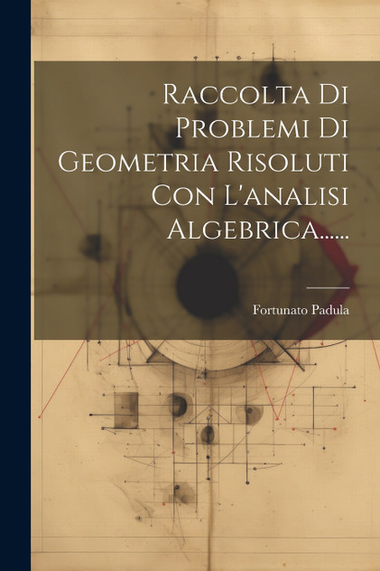 Raccolta Di Problemi Di Geometria Risoluti Con L'analisi Algebrica...... Raccolta Di Problemi Di Geometria Risoluti Con L'analisi Algebrica......