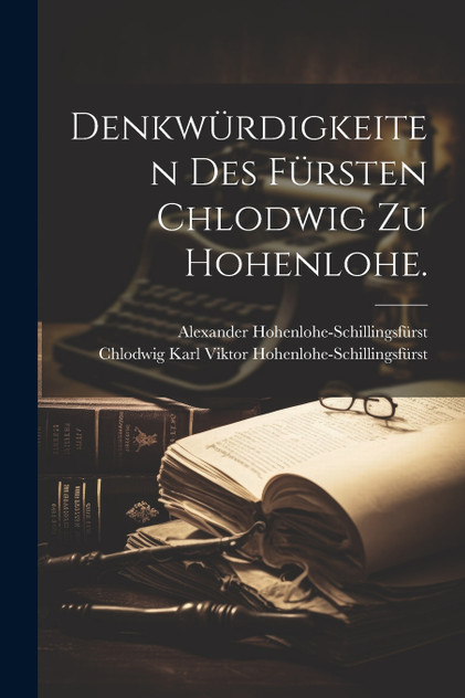 Denkwürdigkeiten des Fürsten Chlodwig zu Hohenlohe. Denkwürdigkeiten des Fürsten Chlodwig zu Hohenlohe.