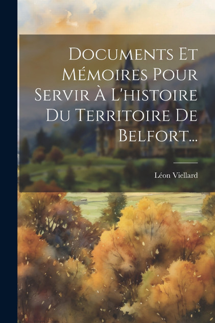 Documents Et Mémoires Pour Servir À L'histoire Du Territoire De Belfort... Documents Et Mémoires Pour Servir À L'histoire Du Territoire De Belfort...