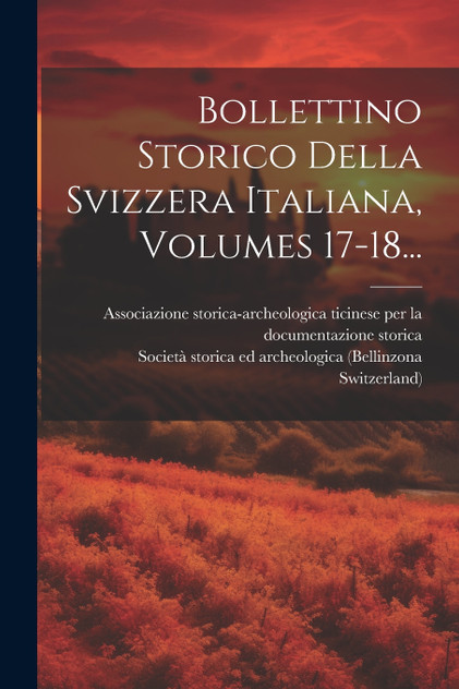 Bollettino Storico Della Svizzera Italiana, Volumes 17-18... Bollettino Storico Della Svizzera Italiana, Volumes 17-18...