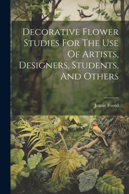 Decorative Flower Studies For The Use Of Artists, Designers, Students, And Others