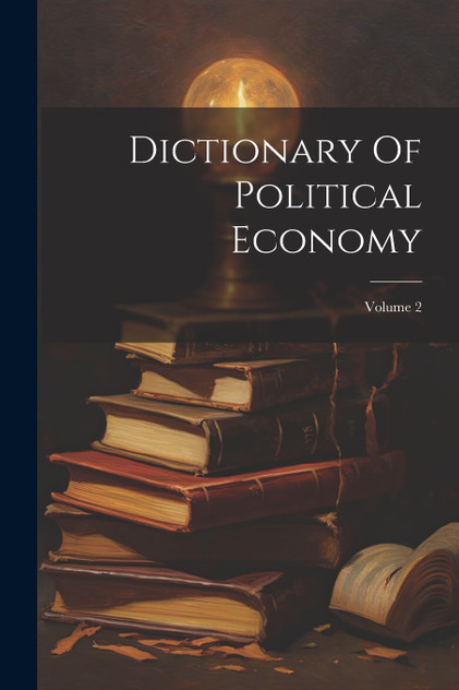 Dictionary Of Political Economy; Volume 2 Dictionary Of Political Economy; Volume 2