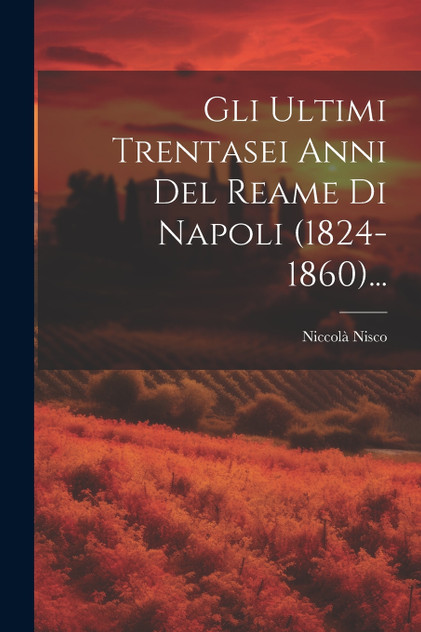 Gli Ultimi Trentasei Anni Del Reame Di Napoli (1824-1860)... Gli Ultimi Trentasei Anni Del Reame Di Napoli (1824-1860)...