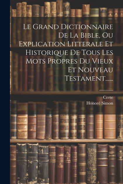 Le Grand Dictionnaire De La Bible, Ou Explication Litterale Et Historique De Tous Les Mots Propres Du Vieux Et Nouveau Testament...... Le Grand Dictionnaire De La Bible, Ou Explication Litterale Et Historique De Tous Les Mots Propres Du Vieux Et Nouveau Testament......