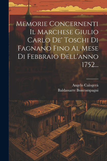 Memorie Concernenti Il Marchese Giulio Carlo De' Toschi Di Fagnano Fino Al Mese Di Febbraio Dell'anno 1752... Memorie Concernenti Il Marchese Giulio Carlo De' Toschi Di Fagnano Fino Al Mese Di Febbraio Dell'anno 1752...