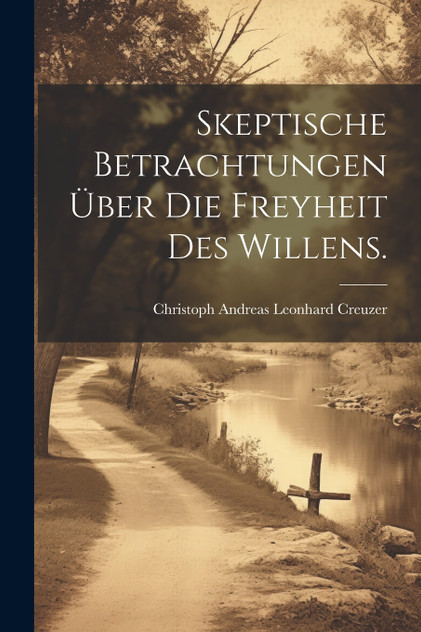 Skeptische Betrachtungen über die Freyheit des Willens. Skeptische Betrachtungen über die Freyheit des Willens.