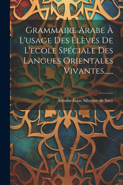 Grammaire Arabe À L'usage Des Élèves De L'ecole Spéciale Des Langues Orientales Vivantes......