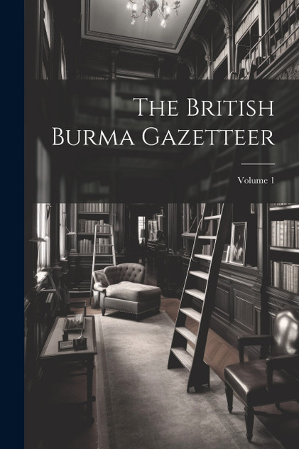 The British Burma Gazetteer; Volume 1 The British Burma Gazetteer; Volume 1