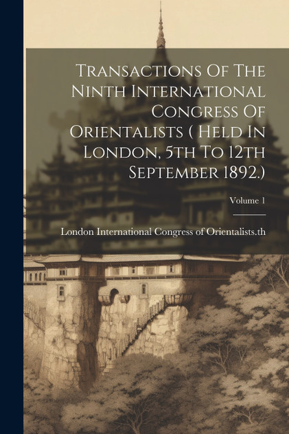 Transactions Of The Ninth International Congress Of Orientalists ( Held In London, 5th To 12th September 1892.); Volume 1 Transactions Of The Ninth International Congress Of Orientalists ( Held In London, 5th To 12th September 1892.); Volume 1