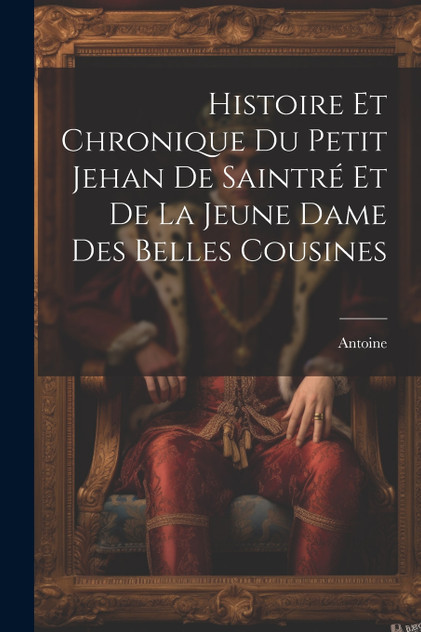 Histoire Et Chronique Du Petit Jehan De Saintré Et De La Jeune Dame Des Belles Cousines Histoire Et Chronique Du Petit Jehan De Saintré Et De La Jeune Dame Des Belles Cousines