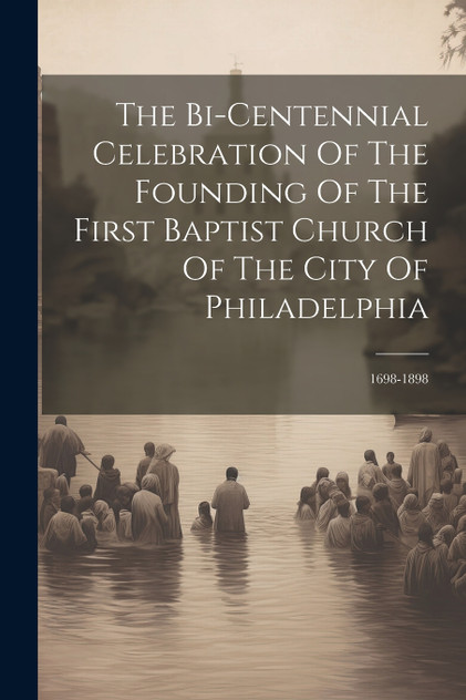 The Bi-centennial Celebration Of The Founding Of The First Baptist Church Of The City Of Philadelphia The Bi-centennial Celebration Of The Founding Of The First Baptist Church Of The City Of Philadelphia