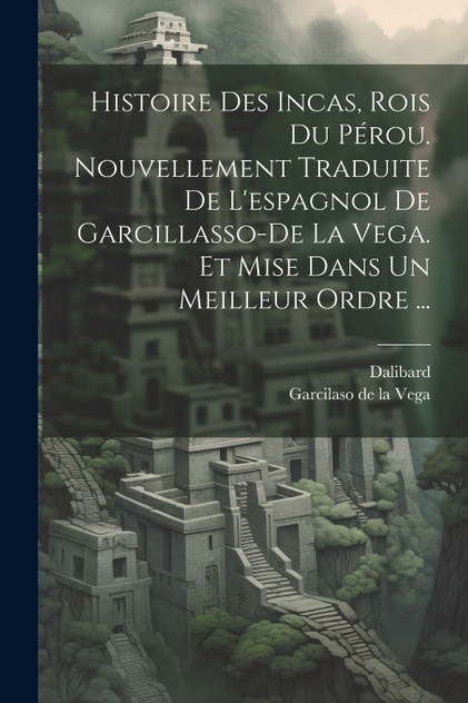 Histoire Des Incas, Rois Du Pérou. Nouvellement Traduite De L'espagnol De Garcillasso-de La Vega. Et Mise Dans Un Meilleur Ordre ... Histoire Des Incas, Rois Du Pérou. Nouvellement Traduite De L'espagnol De Garcillasso-de La Vega. Et Mise Dans Un Meilleur Ordre ...