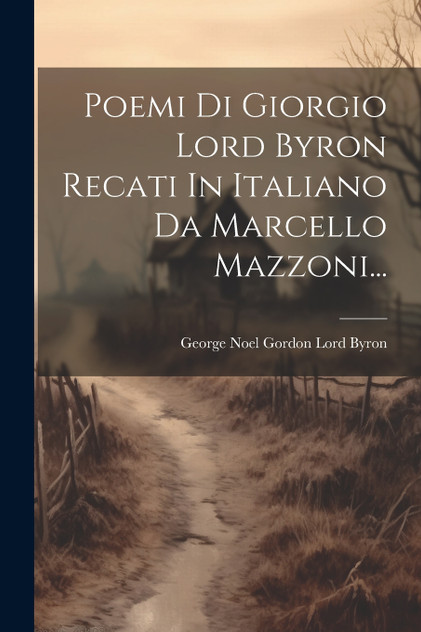 Poemi Di Giorgio Lord Byron Recati In Italiano Da Marcello Mazzoni... Poemi Di Giorgio Lord Byron Recati In Italiano Da Marcello Mazzoni...