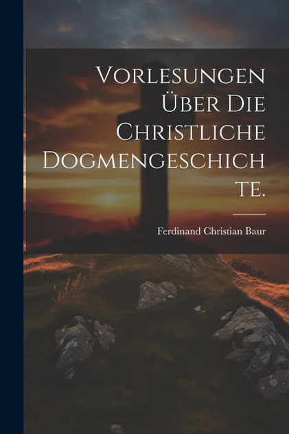 Vorlesungen über die christliche Dogmengeschichte. Vorlesungen über die christliche Dogmengeschichte.