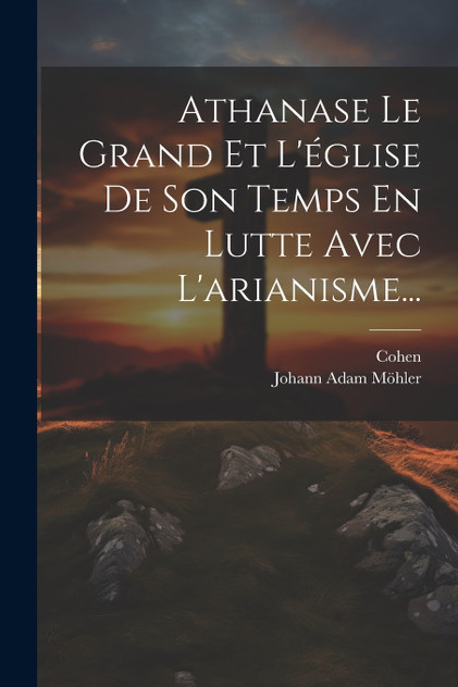 Athanase Le Grand Et L'église De Son Temps En Lutte Avec L'arianisme... Athanase Le Grand Et L'église De Son Temps En Lutte Avec L'arianisme...