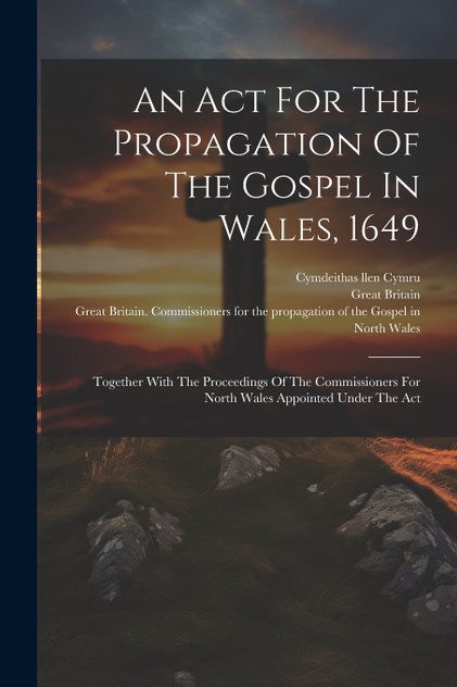 An Act For The Propagation Of The Gospel In Wales, 1649 An Act For The Propagation Of The Gospel In Wales, 1649