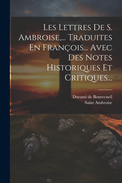 Les Lettres De S. Ambroise,... Traduites En François... Avec Des Notes Historiques Et Critiques... Les Lettres De S. Ambroise,... Traduites En François... Avec Des Notes Historiques Et Critiques...