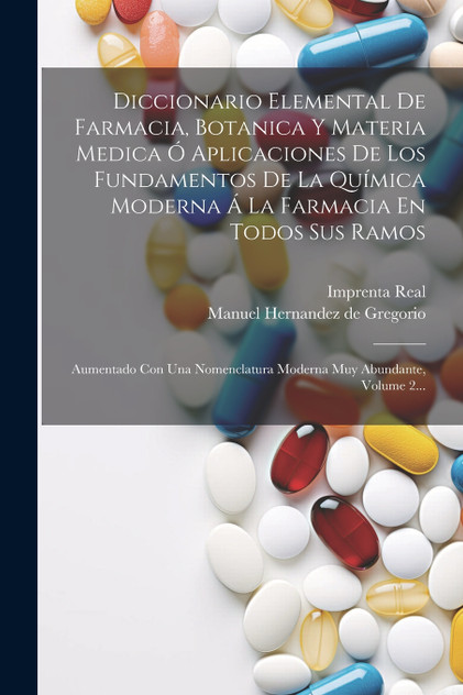 Diccionario Elemental De Farmacia, Botanica Y Materia Medica Ó Aplicaciones De Los Fundamentos De La Química Moderna Á La Farmacia En Todos Sus Ramos Diccionario Elemental De Farmacia, Botanica Y Materia Medica Ó Aplicaciones De Los Fundamentos De La Química Moderna Á La Farmacia En Todos Sus Ramos
