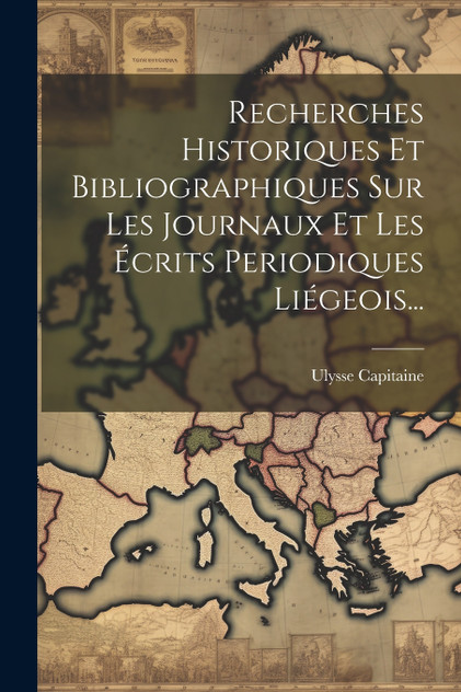 Recherches Historiques Et Bibliographiques Sur Les Journaux Et Les Écrits Periodiques Liégeois... Recherches Historiques Et Bibliographiques Sur Les Journaux Et Les Écrits Periodiques Liégeois...